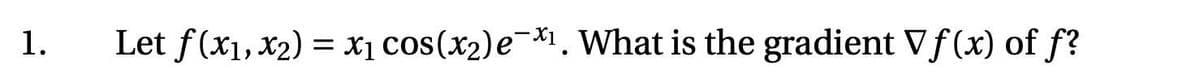 1.
Let f(x₁, x₂) = x₁ cos(x₂) e¯*₁. What is the gradient Vf(x) of f?