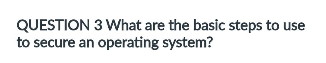 QUESTION
3 What are the basic steps to use
to secure an operating system?