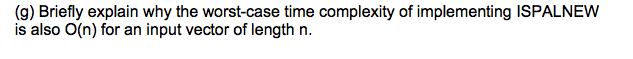 (g) Briefly explain why the worst-case time complexity of implementing ISPALNEW
is also O(n) for an input vector of length n.