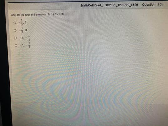 MathCollIRead_EOC2021_1200700 L620 Question: 1-34
What are the zeros of the trinomial 22+7z +3?
3
3
1
3,
O -3,
2
113110N
