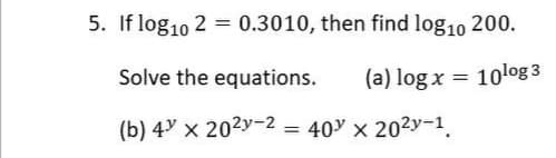 5. If log10 2 = 0.3010, then find log10 200.
Solve the equations.
(a) log x = 10log 3
(b) 4y x 202y-2 = 40 x 202y-1.
%3D
