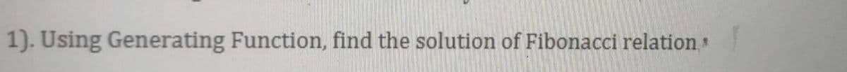 1). Using Generating Function, find the solution of Fibonacci relation
