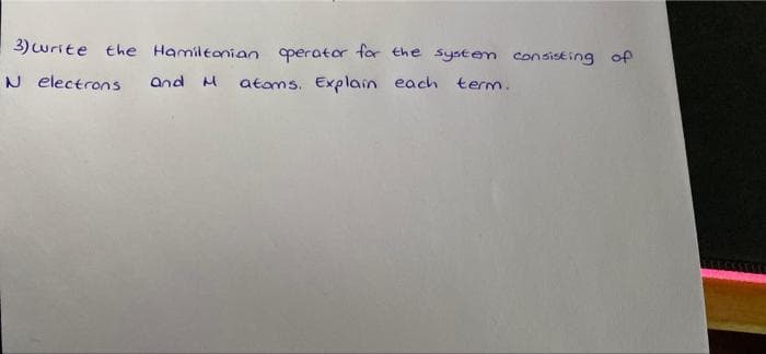 3) urite the Hamiltanian perator far the system consisting of
N electrons
and
atoms, Explain each term.

