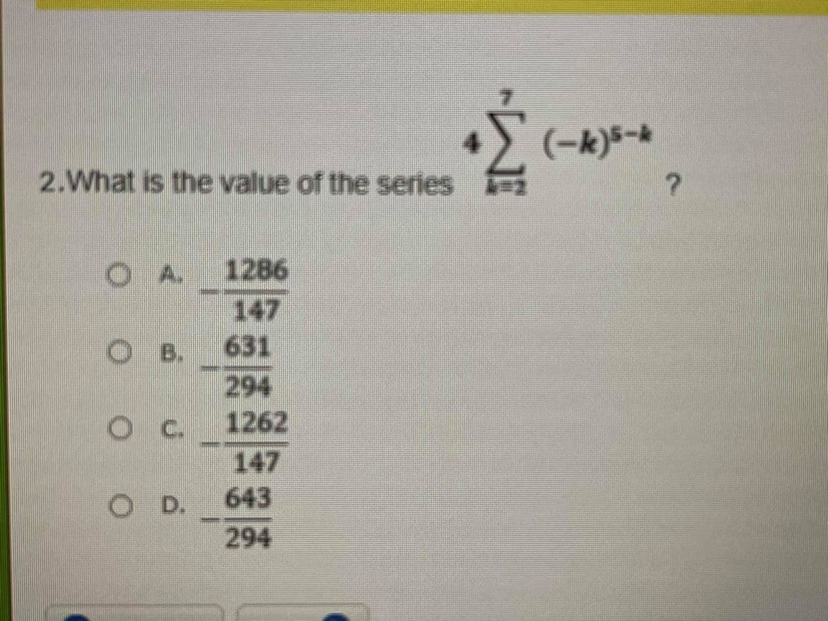 (-k)s-*
2.What is the value of the series
OA.
1286
147
DB. 631
294
1262
C.
147
643
OD.
294
