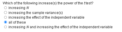 Which of the following increase(s) the power of the ttest?
O increasing W
O increasing the sample variance(s)
O increasing the effect of the independent variable
all of these
O increasing and increasing the effect of the independent variable