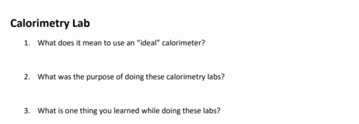 Calorimetry Lab
1. What does it mean to use an "ideal" calorimeter?
2. What was the purpose of doing these calorimetry labs?
3. What is one thing you learned while doing these labs?
