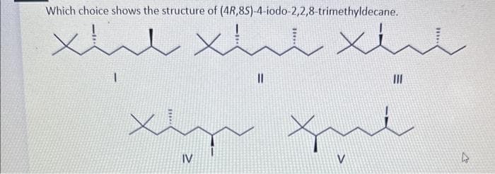 Which choice shows the structure of (4R,8S)-4-iodo-2,2,8-trimethyldecane.
xhe xhe xhe
I
11
xinn ful
IV