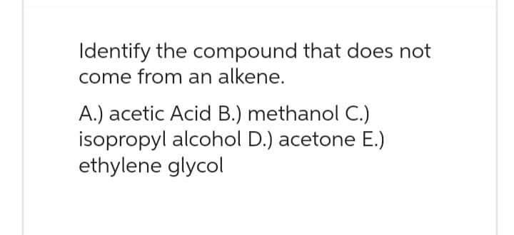 Identify the compound that does not
come from an alkene.
A.) acetic Acid B.) methanol C.)
isopropyl alcohol D.) acetone E.)
ethylene glycol