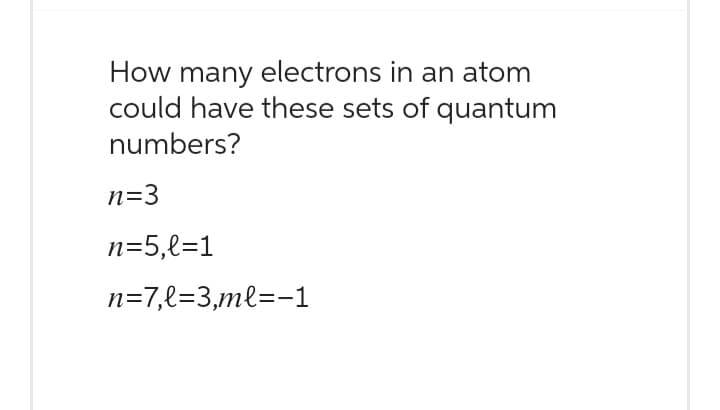 How many electrons in an atom
could have these sets of quantum
numbers?
n=3
n=5,l=1
n=7,l=3,ml=-1