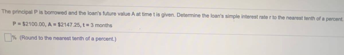 The principal P is borrowed and the loan's future value A at time t is given. Determine the loan's simple interest rate r to the nearest tenth of a percent.
P = $2100.00, A = $2147.25, t = 3 months
% (Round to the nearest tenth of a percent.)
