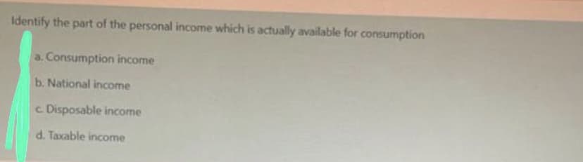 Identify the part of the personal income which is actually available for consumption
a. Consumption income
b. National income
c Disposable income
d. Taxable income
