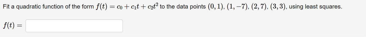 Fit a quadratic function of the form f(t) = co + cit + czť² to the data points (0, 1), (1, –7), (2,7), (3,3), using least squares.
f(t) =
