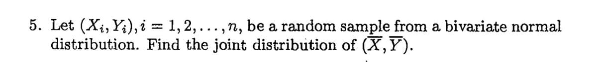 5. Let (Xi, Yi), i
1, 2,
,n, be a random sample from a bivariate normal
distribution. Find the joint distribution of (X,Y).