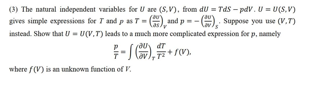 (3) The natural independent variables for U are (S, V), from dU = TdS – pdV. U = U(S,V)
(),
instead. Show that U = U (V,T) leads to a much more complicated expression for p, namely
gives simple expressions for T and p as T =
and
().: Suppose you use (V,T)
p = -
V
dT
+ f(V),
%D
T
where f (V) is an unknown function of V.
