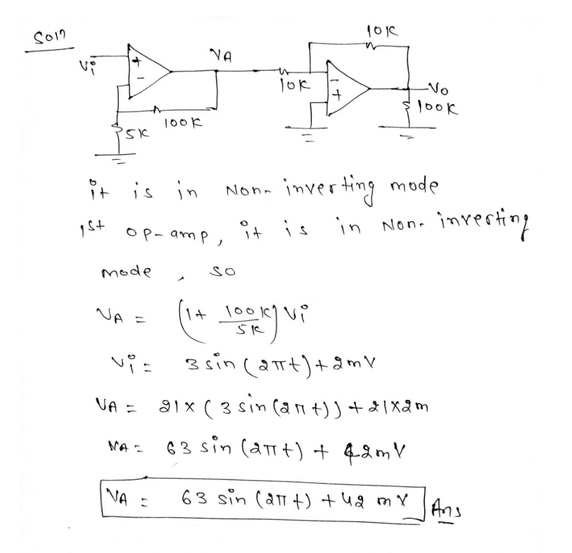 5012
Vi
'Sk
1S+
it is in
mode
NA =
ор- атр,
Vi=
VA =
NA =
look
VA
61
NA
lok
SO
1010
n
Non- inverting mode
it is in Non-
-No
look
(14 look) vi
3 sin (2πt) + 2m V
alx (3 sin (art)) + 21x2m
63 sin (aπt) + 42m V
63 sin (at) + 42 mx
inverting
Ans