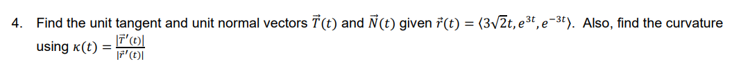 4. Find the unit tangent and unit normal vectors T(t) and Ñ(t) given 7(t) = (3V2t, e3t, e-3t). Also, find the curvature
using k(t) =
|7'(t)|
