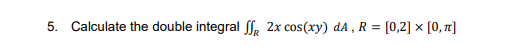 5. Calculate the double integral l. 2x cos(xy) dA , R = [0,2] × [0, 1]
