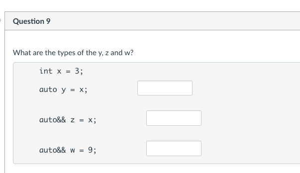 Question 9
What are the types of the y, z and w?
int x = 3;
auto y = x;
auto&& z = X;
auto&& w =
93;
