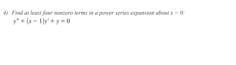 4) Find at least four nonzero terms in a power series expansion about x = 0:
y" + (x – 1)y' + y = 0
