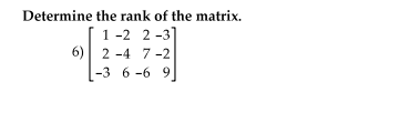 ### Determining the Rank of a Matrix

Given the following matrix, determine its rank:

\[ 
\begin{pmatrix}
1 & -2 & 2 & -3 \\
2 & -4 & 7 & -2 \\
-3 & 6 & -6 & 9 
\end{pmatrix}
\]

### Steps to Determine the Rank of the Matrix

1. **Construct the Augmented Matrix**:
   - Write down the matrix in its given form.
   
2. **Apply Row Operations**:
   - Use elementary row operations to transform the matrix into its row echelon form (REF) or reduced row echelon form (RREF). Row operations include row swapping, scaling, and row addition/subtraction.

3. **Identify the Pivot Columns**:
   - Once in echelon form, count the number of non-zero rows (pivot rows). Each pivot row corresponds to a leading 1 in a different column.

4. **Determine the Rank**:
   - The rank of the matrix is the number of pivot rows in the REF or RREF.

### Example Solution

- Start with the given matrix and perform row operations to simplify it:
\[ 
\begin{pmatrix}
1 & -2 & 2 & -3 \\
2 & -4 & 7 & -2 \\
-3 & 6 & -6 & 9 
\end{pmatrix}
\]

- Sample row operation step-by-step:
   - Replace the second row with (Row 2 - 2*Row 1)
   - Replace the third row with (Row 3 + 3*Row 1)
   - Further simplify the resulting matrix.

- Continue performing row operations until you reach the REF or RREF.

### Result

After reaching the echelon form, count the number of leading 1's (pivot positions):

\[
\text{Rank} = \text{Number of pivot positions}
\]

This matrix will generally have specific row operations, which might look something like this in the row echelon form:

\[ 
\begin{pmatrix}
1 & -2 & 2 & -3 \\
0 & 0 & 3 & -4 \\
0 & 0 & 0 & 0 
\end{pmatrix}
\]

From this form, we can see that there are 2 non-zero rows, thus indicating that the rank of the matrix is 