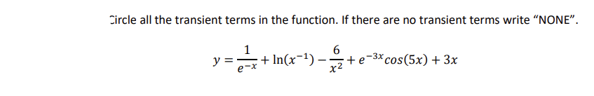 ### Transient Terms in Functions

**Task:** Circle all the transient terms in the function. If there are no transient terms, write "NONE".

\[ y = \frac{1}{e^x} + \ln(x^{-1}) - \frac{6}{x^2} + e^{-3x}\cos(5x) + 3x \]