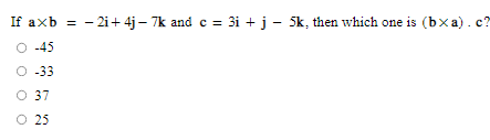 If axb = -2i+4j7k and c = 3i + j - 5k, then which one is (bxa). c?
O -45
-33
O 37
O 25