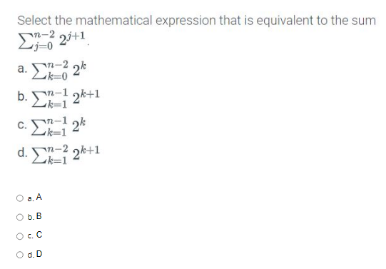 Select the mathematical expression that is equivalent to the sum
Σ; 6 20+1
a. Σ= 2*
b. · Σ = 2*+1
C. Σ= 2*
d. \ -2 2k+1
Lk=1
O a. A
Β.Β.
OCC
O d. D