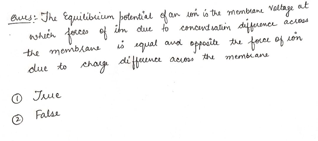 Eues: The Equilibrium þetential ofan loń s the membrane valtage
whech focces of ibn due to concentsatin difference
is equal and opposita the on
at
acioss
the memblane
foce of
con
due to chage di ffeence acoss
the
memblane
O Jue
(2
False
