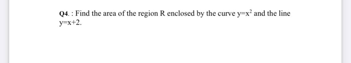 Q4. : Find the area of the region R enclosed by the curve
y=x+2.
Y3DX2 and the line
