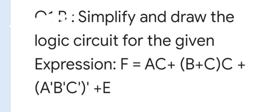 ^D: Simplify and draw the
logic circuit for the given
Expression: F = AC+ (B+C)C +
%3D
(A'B'C')' +E
