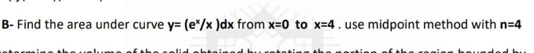 B- Find the area under curve y= (e*/x )dx from x-0 to x-4. use midpoint method with n=4
