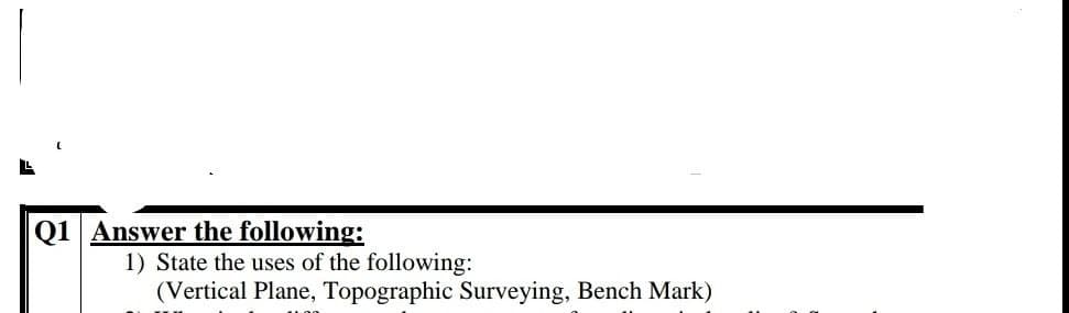 Q1 Answer the following:
1) State the uses of the following:
(Vertical Plane, Topographic Surveying, Bench Mark)
