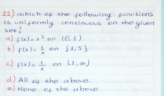 22) which of the following functions
is uniformly continuous on the given
set?
a) flx)= x 3 on 10,1)
b) flx)=
on S1,5]
c) flx)=
on L1,0)
d) All of the above.
e) None of the above.
