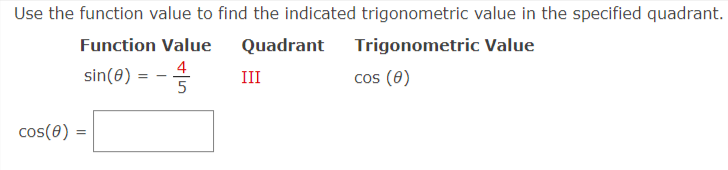 Use the function value to find the indicated trigonometric value in the specified quadrant.
Function Value
Quadrant
Trigonometric Value
sin(0) =
III
cos (0)
cos(0)
4/5
