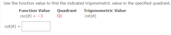 Use the function value to find the indicated trigonometric value in the specified quadrant.
Quadrant Trigonometric Value
cot(8)
Function Value
csc(8) = -3
III
%3D
cot(8) =
