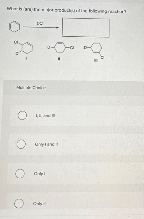 What is (are) the major product(s) of the following reaction?
I
DCI
Multiple Choice
O
I, II, and III
D-
O Only I
Only I and II
Only II
11
D
III