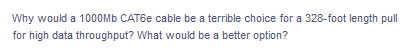 Why would a 1000MB CAT6E cable be a terrible choice for a 328-foot length pull
for high data throughput? What would be a better option?
