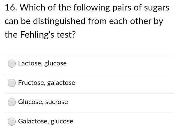 16. Which of the following pairs of sugars
can be distinguished from each other by
the Fehling's test?
Lactose, glucose
Fructose, galactose
Glucose, sucrose
Galactose, glucose
