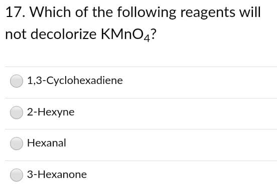 17. Which of the following reagents will
not decolorize KMNO4?
1,3-Cyclohexadiene
2-Hexyne
Hexanal
3-Hexanone
