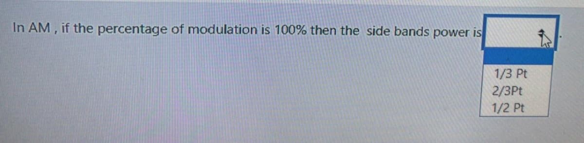 In AM, if the percentage of modulation is 100% then the side bands power is
1/3 Pt
2/3Pt
1/2 Pt
