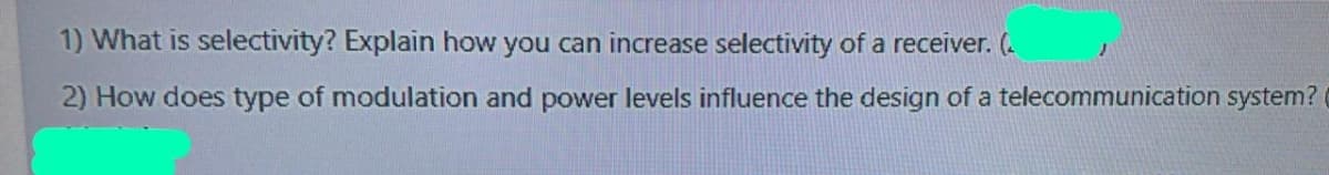 1) What is selectivity? Explain how you can increase selectivity of a receiver. (.
2) How does type of modulation and power levels influence the design of a telecommunication system?
