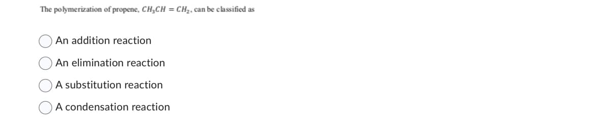 The polymerization of propene, CH₂CH=CH₂, can be classified as
An addition reaction
An elimination reaction
A substitution reaction
A condensation reaction