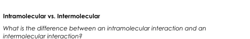 Intramolecular vs. Intermolecular
What is the difference between an intramolecular interaction and an
intermolecular interaction?