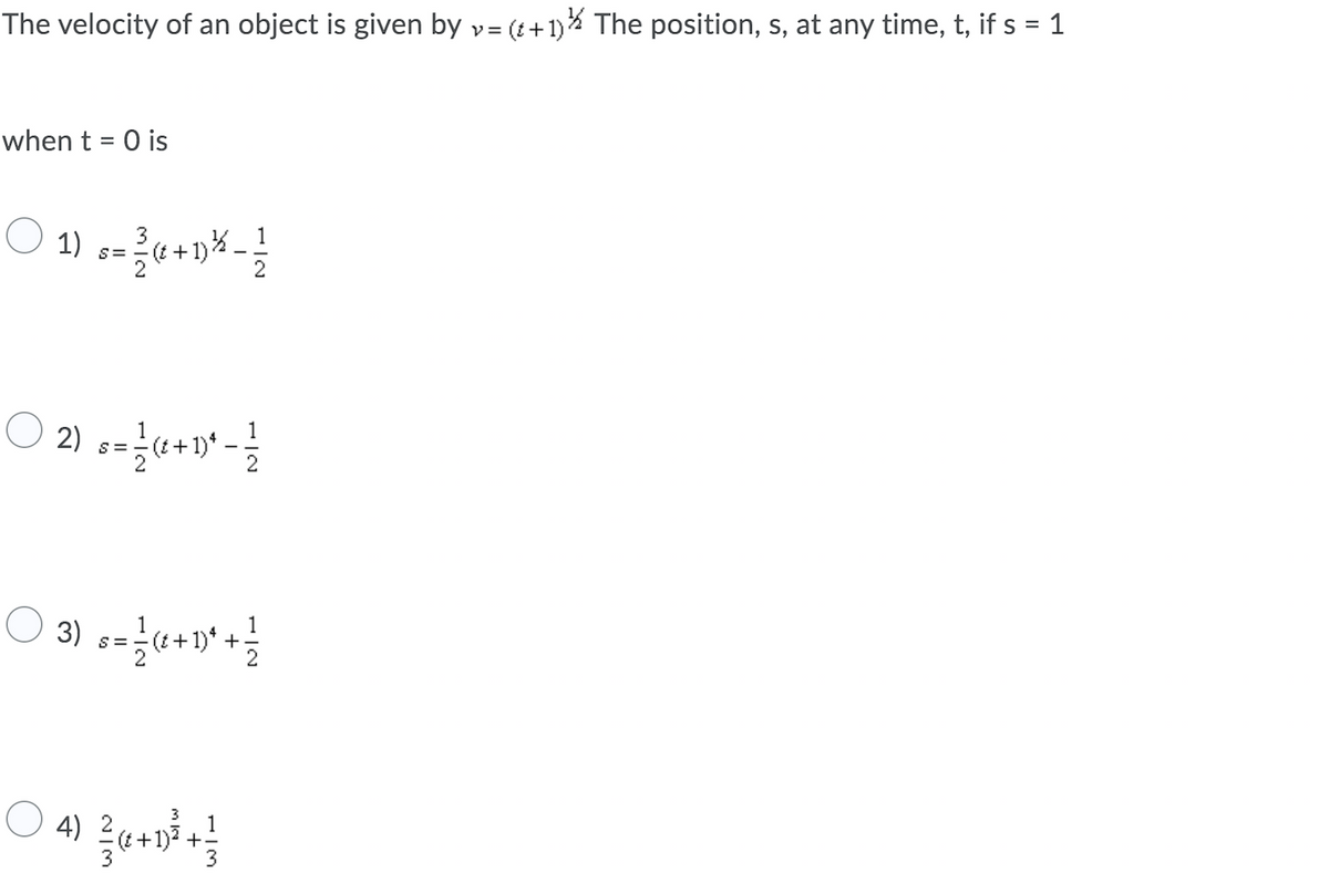 The velocity of an object is given by v= (t+1)% The position, s, at any time, t, if s = 1
when t = 0 is
1)
3
s=
1
S =
3) s=}«+»' +
1
(t+ 1)*
3
