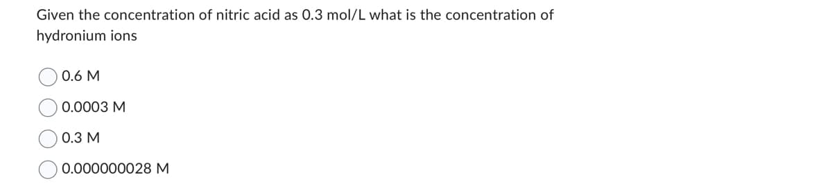 Given the concentration of nitric acid as 0.3 mol/L what is the concentration of
hydronium ions
0.6 M
0.0003 M
0.3 M
0.000000028 M