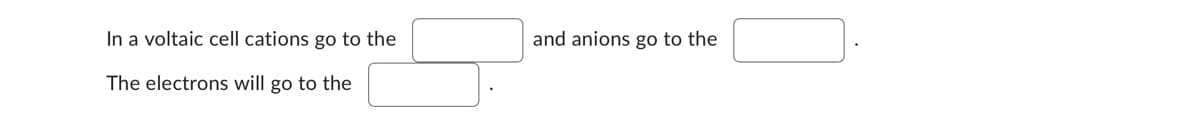 In a voltaic cell cations go to the
The electrons will go to the
and anions go to the