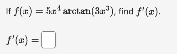 If f(x) = 5x¹ arctan(3x³), find ƒ'(x).
f'(x) = 0