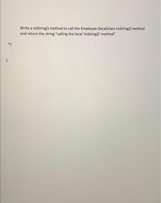 Write a toString() method to call the Employee (local)class toString() method
and return the string "calling the local 'toString()' method".
