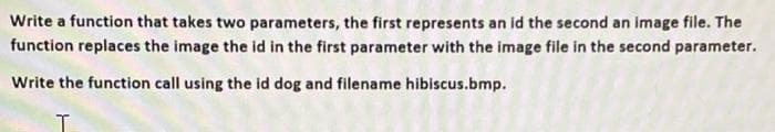 Write a function that takes two parameters, the first represents an id the second an image file. The
function replaces the image the id in the first parameter with the image file in the second parameter.
Write the function call using the id dog and filename hibiscus.bmp.
