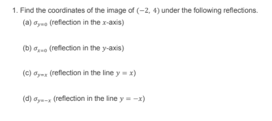 1. Find the coordinates of the image of (-2, 4) under the following reflections.
(a) ay=o (reflection in the x-axis)
(b) đz=0 (reflection in the y-axis)
(c) đy=x (reflection in the line y = x)
(d) ay=-x (reflection in the line y = -x)
